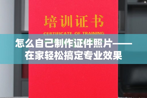 全国怎么自己制作证件照片——在家轻松搞定专业效果