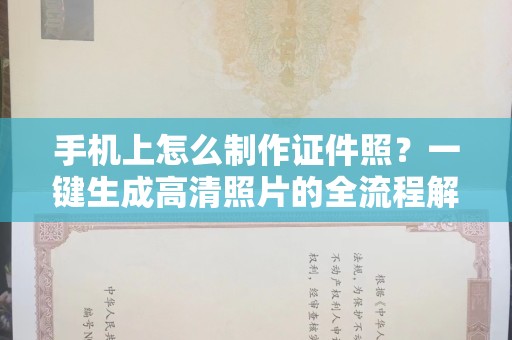 全国手机上怎么制作证件照？一键生成高清照片的全流程解析