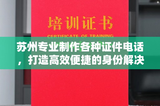 全国苏州专业制作各种证件电话，打造高效便捷的身份解决方案
