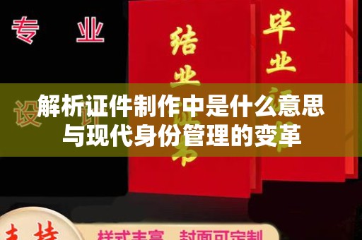 全国解析证件制作中是什么意思与现代身份管理的变革