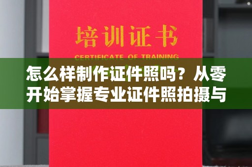 全国怎么样制作证件照吗？从零开始掌握专业证件照拍摄与修图技巧