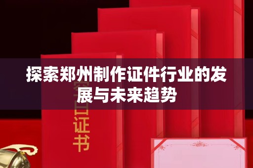 全国探索郑州制作证件行业的发展与未来趋势