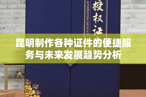 全国昆明制作各种证件的便捷服务与未来发展趋势分析