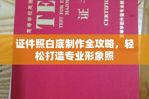 全国证件照白底制作全攻略，轻松打造专业形象照
