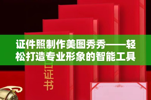 全国证件照制作美图秀秀——轻松打造专业形象的智能工具