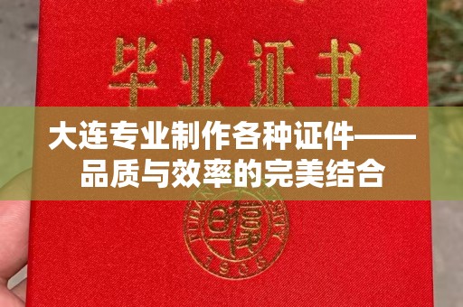 全国大连专业制作各种证件——品质与效率的完美结合