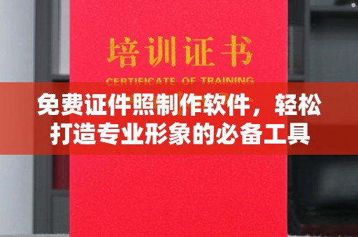 全国免费证件照制作软件，轻松打造专业形象的必备工具