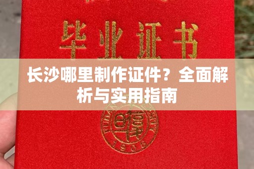 全国长沙哪里制作证件？全面解析与实用指南