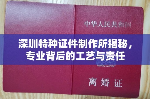 全国深圳特种证件制作所揭秘，专业背后的工艺与责任