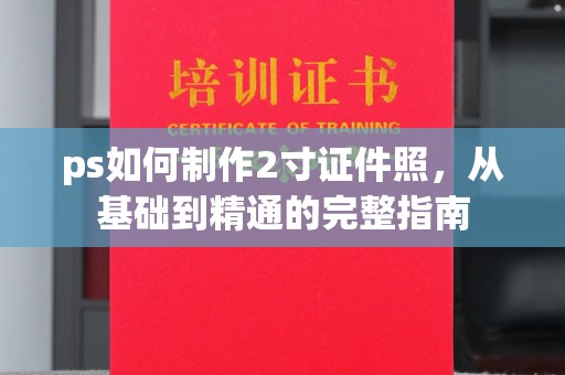 全国ps如何制作2寸证件照，从基础到精通的完整指南