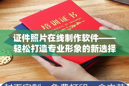 全国证件照片在线制作软件——轻松打造专业形象的新选择